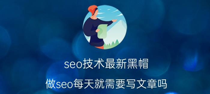 seo技术最新黑帽 做seo每天就需要写文章吗？这个和网站编辑有什么区别？